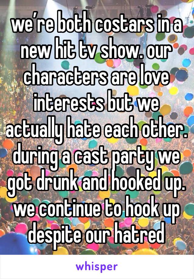 we’re both costars in a new hit tv show. our characters are love interests but we actually hate each other. during a cast party we got drunk and hooked up. we continue to hook up despite our hatred