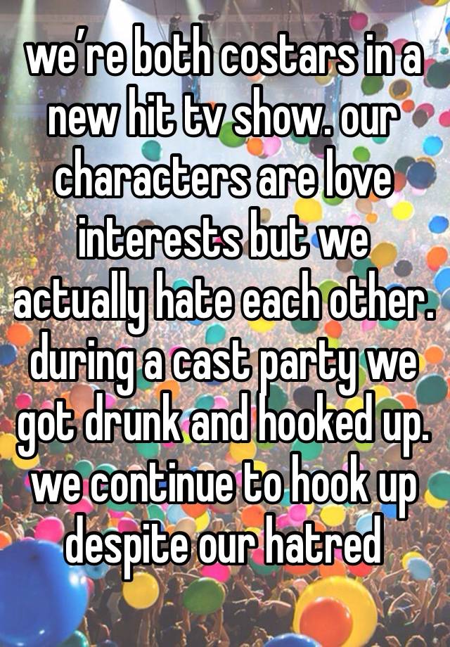 we’re both costars in a new hit tv show. our characters are love interests but we actually hate each other. during a cast party we got drunk and hooked up. we continue to hook up despite our hatred