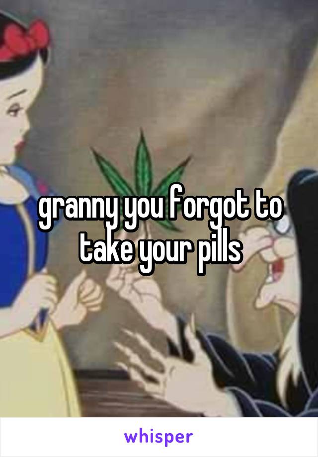 granny you forgot to take your pills