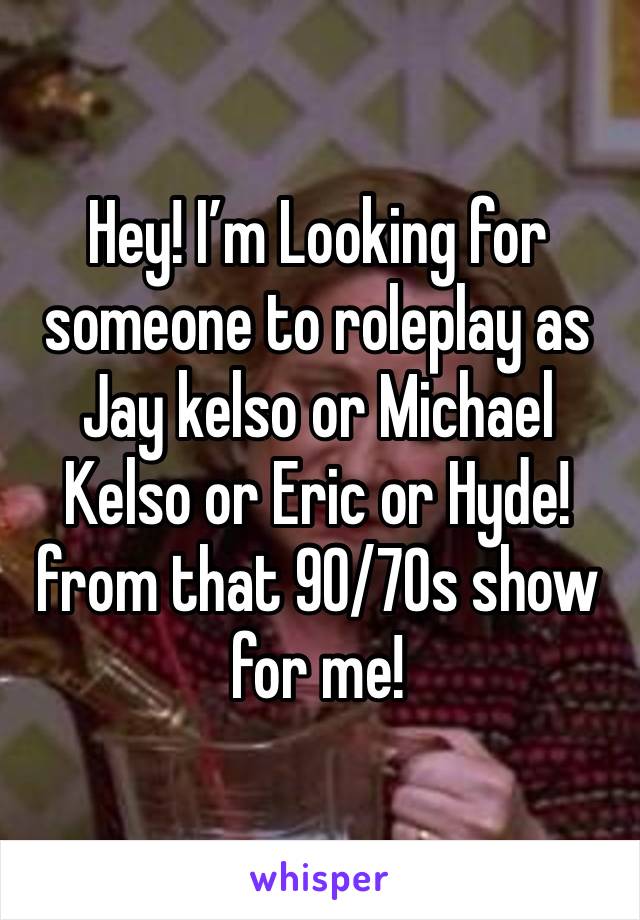 Hey! I’m Looking for someone to roleplay as Jay kelso or Michael Kelso or Eric or Hyde! from that 90/70s show for me!