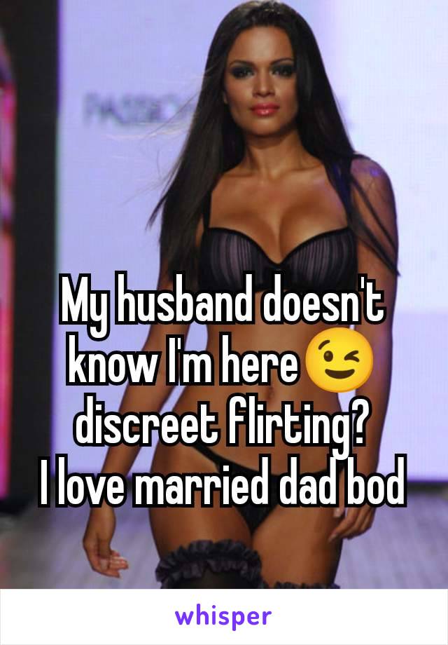 My husband doesn't know I'm here😉 discreet flirting?
I love married dad bod