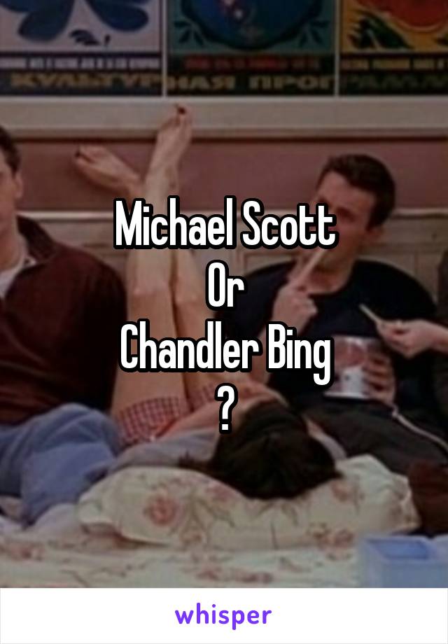 Michael Scott
Or
Chandler Bing
?