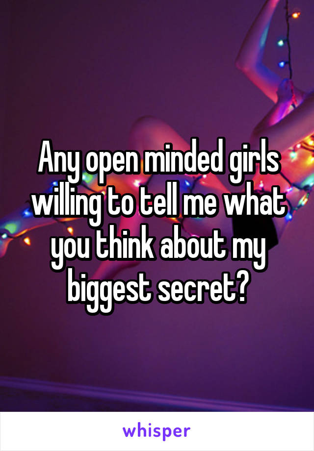 Any open minded girls willing to tell me what you think about my biggest secret?