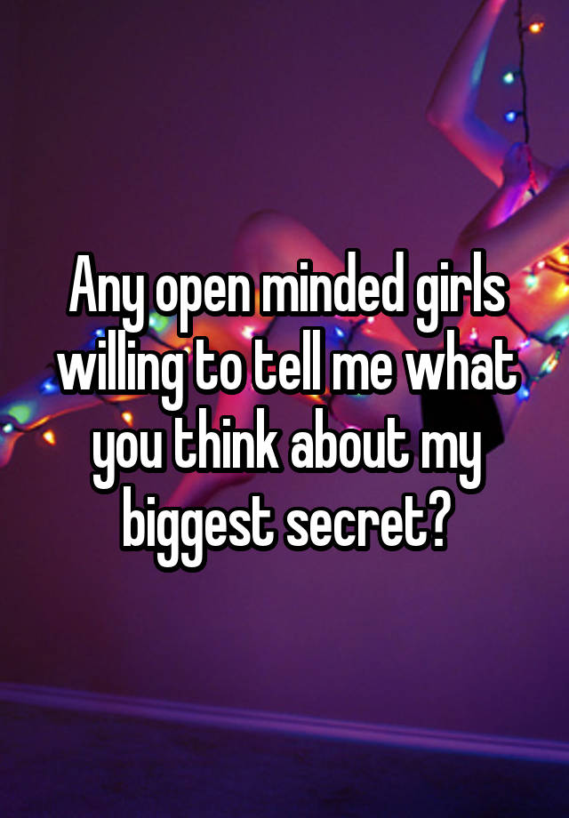 Any open minded girls willing to tell me what you think about my biggest secret?