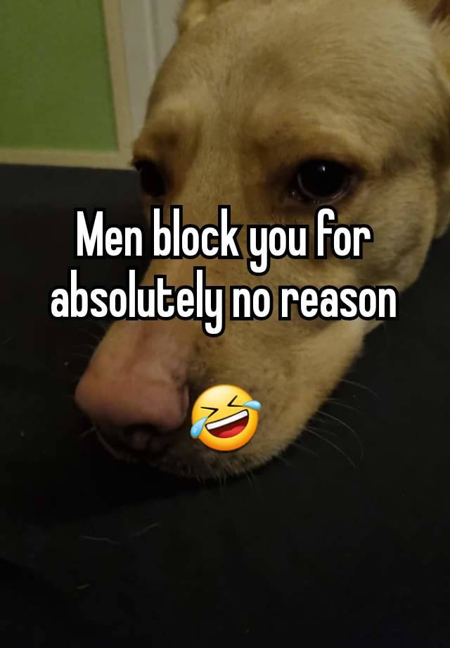 Men block you for absolutely no reason

🤣