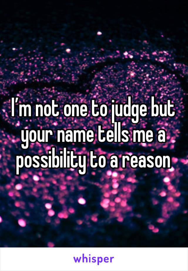 I’m not one to judge but your name tells me a possibility to a reason 