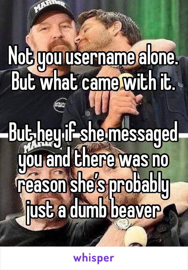 Not you username alone.
But what came with it.

But hey if she messaged you and there was no reason she’s probably just a dumb beaver