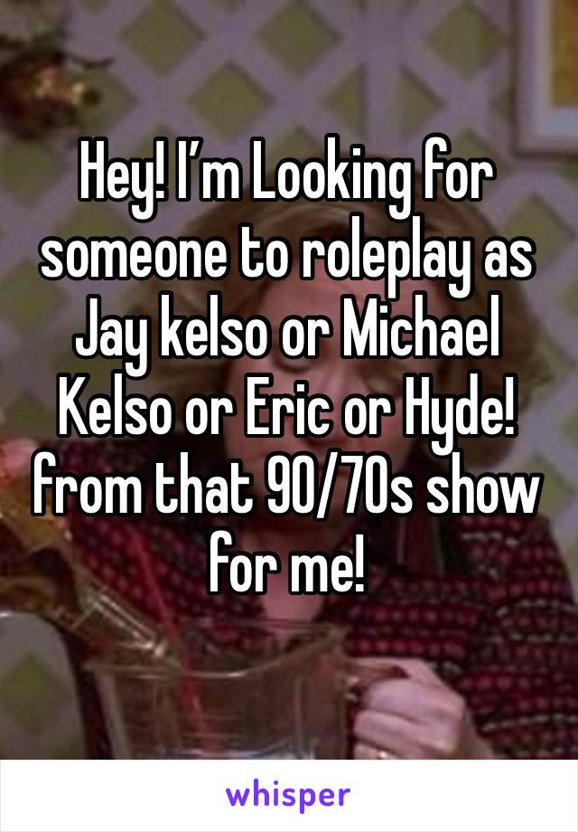 Hey! I’m Looking for someone to roleplay as Jay kelso or Michael Kelso or Eric or Hyde! from that 90/70s show for me!
