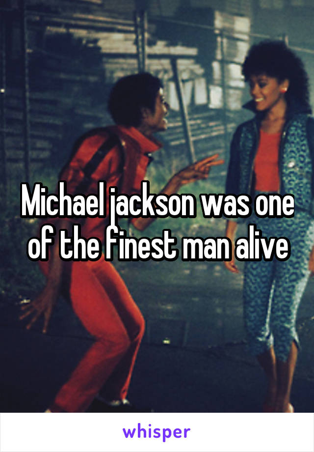 Michael jackson was one of the finest man alive