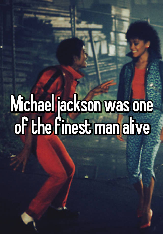 Michael jackson was one of the finest man alive