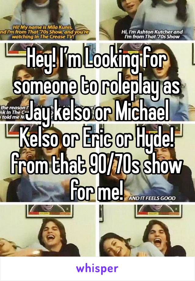 Hey! I’m Looking for someone to roleplay as Jay kelso or Michael Kelso or Eric or Hyde! from that 90/70s show for me!
