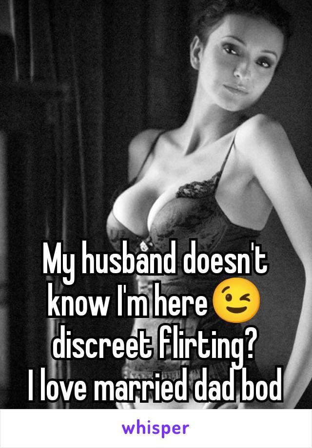 My husband doesn't know I'm here😉 discreet flirting?
I love married dad bod