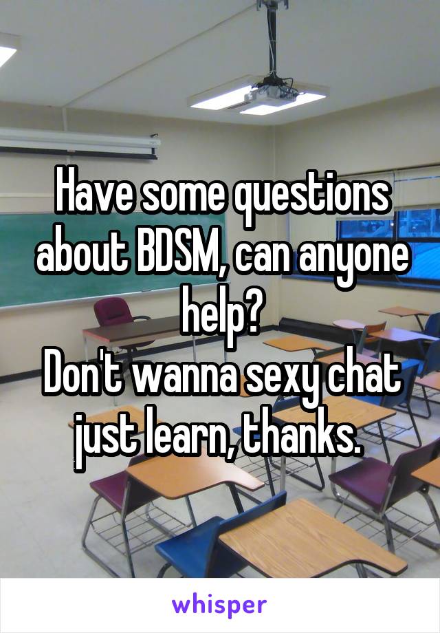 Have some questions about BDSM, can anyone help?
Don't wanna sexy chat just learn, thanks. 