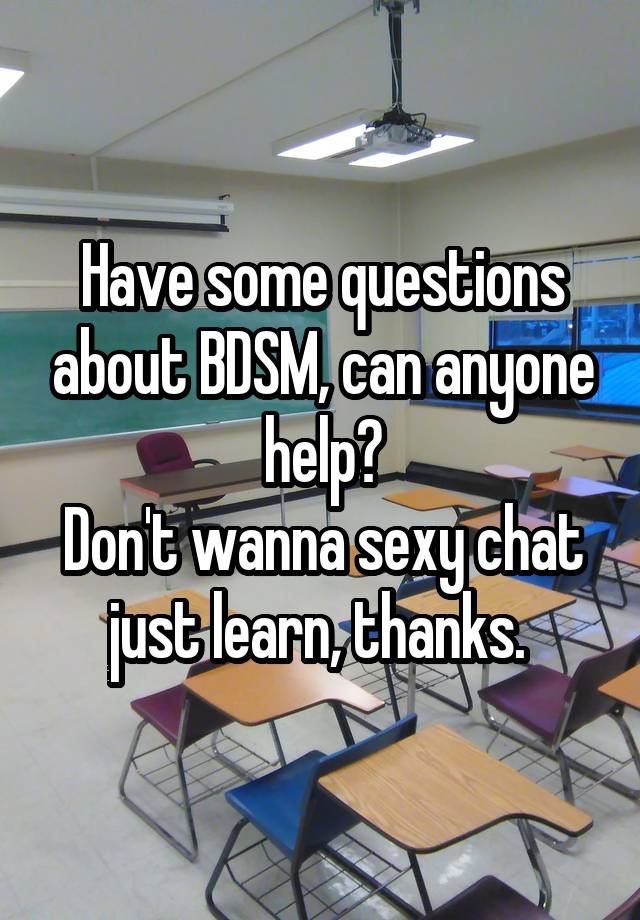 Have some questions about BDSM, can anyone help?
Don't wanna sexy chat just learn, thanks. 