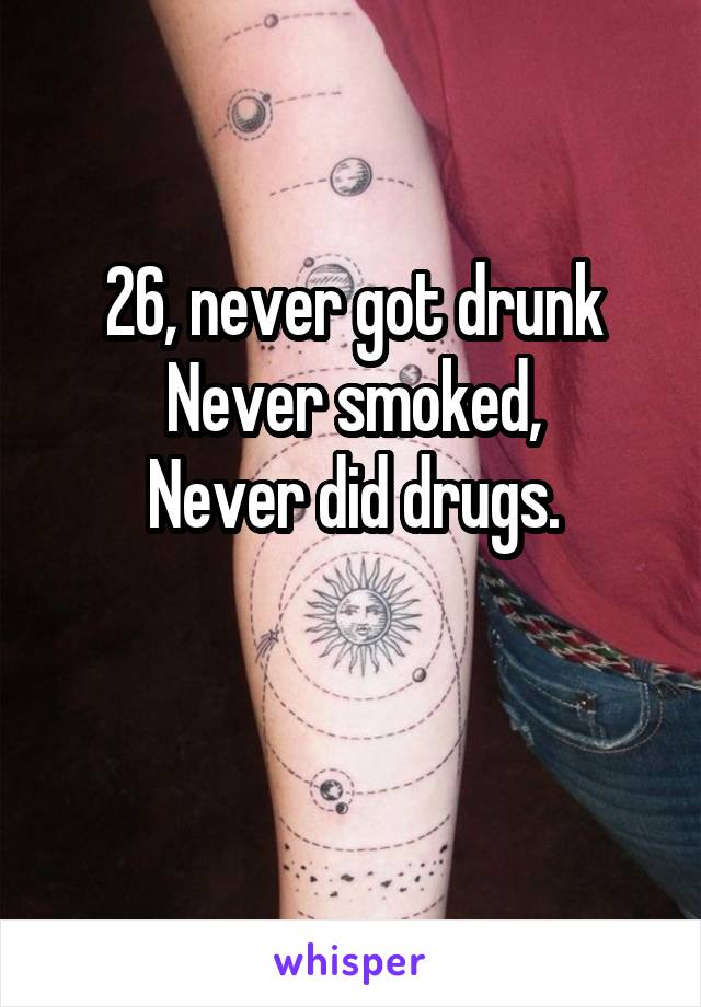 26, never got drunk
Never smoked,
Never did drugs.

