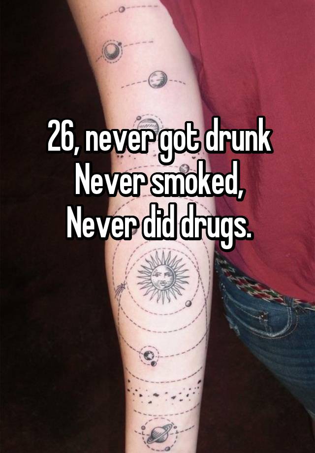 26, never got drunk
Never smoked,
Never did drugs.

