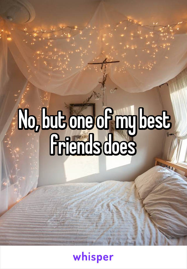No, but one of my best friends does 