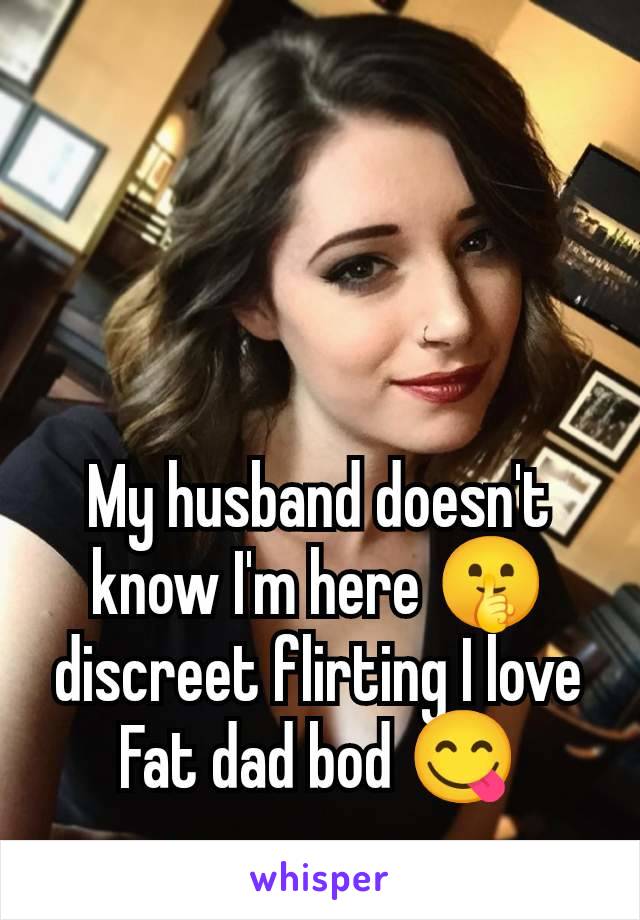 My husband doesn't know I'm here 🤫 discreet flirting I love Fat dad bod 😋