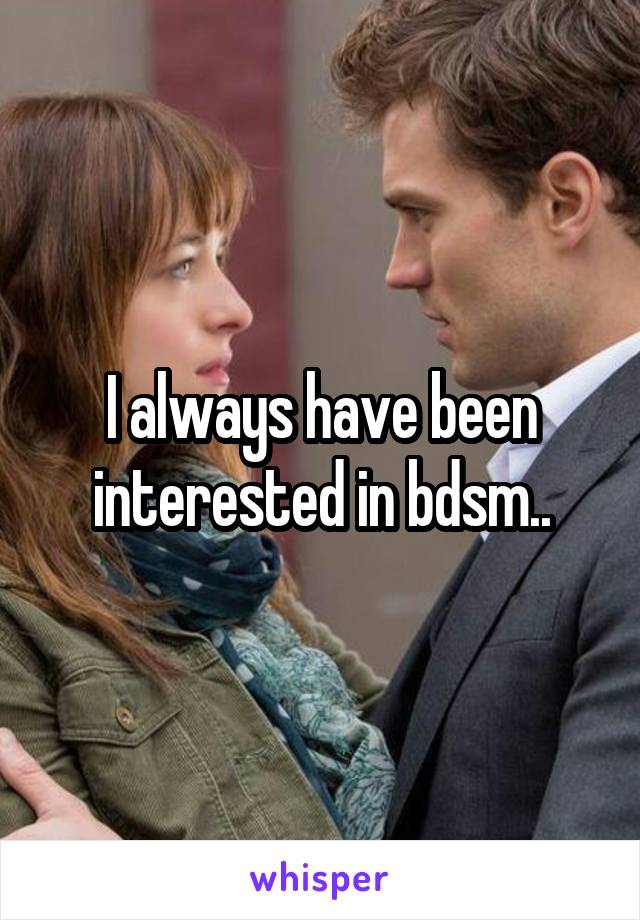 I always have been interested in bdsm..