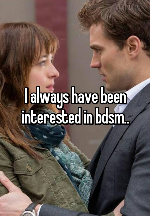 I always have been interested in bdsm..