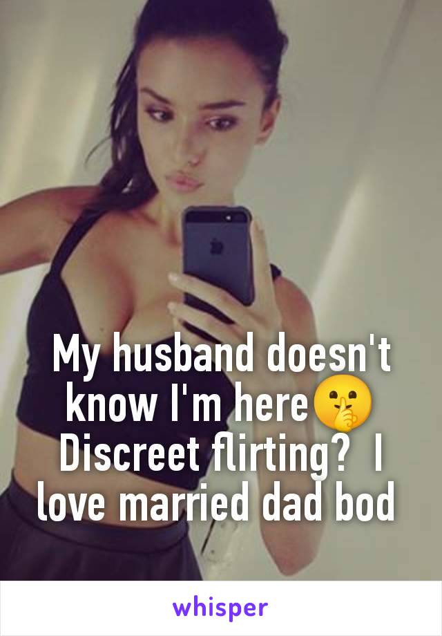 My husband doesn't know I'm here🤫 Discreet flirting?  I love married dad bod 