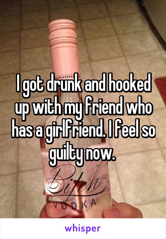 I got drunk and hooked up with my friend who has a girlfriend. I feel so guilty now. 