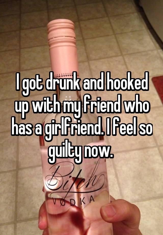 I got drunk and hooked up with my friend who has a girlfriend. I feel so guilty now. 