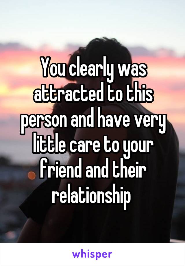 You clearly was attracted to this person and have very little care to your friend and their relationship 