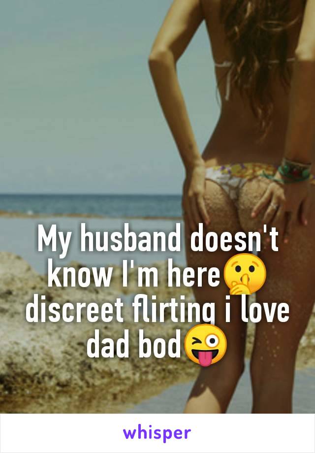 My husband doesn't
know I'm here🤫
discreet flirting i love
dad bod😜