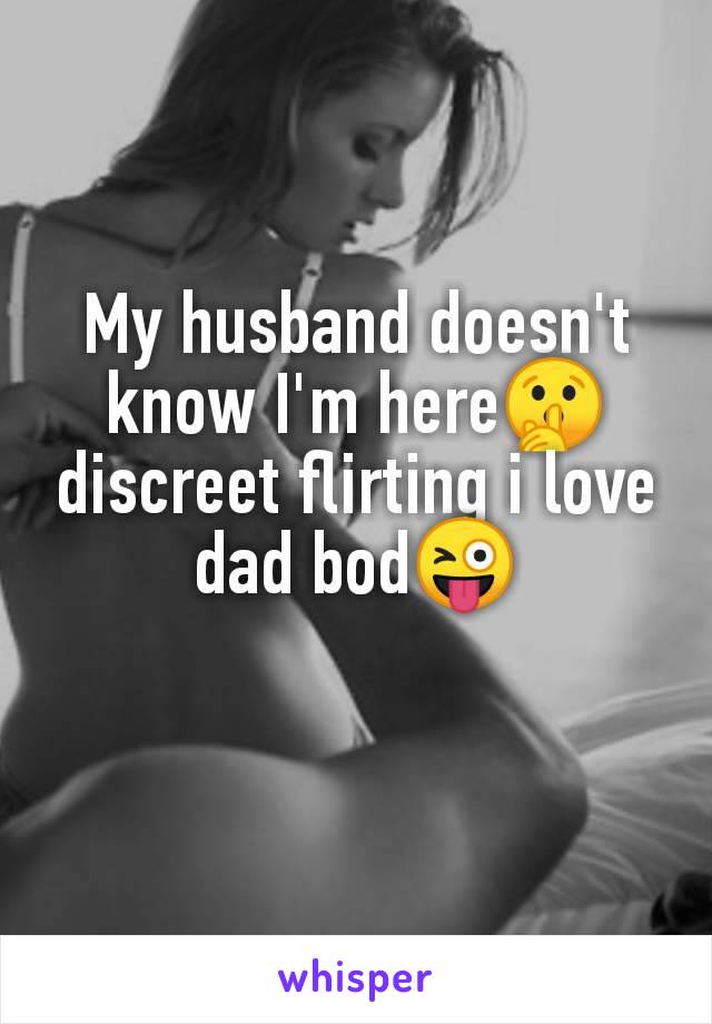 My husband doesn't
know I'm here🤫
discreet flirting i love
dad bod😜