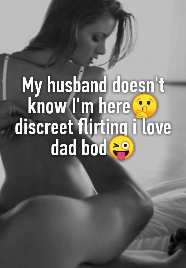 My husband doesn't
know I'm here🤫
discreet flirting i love
dad bod😜