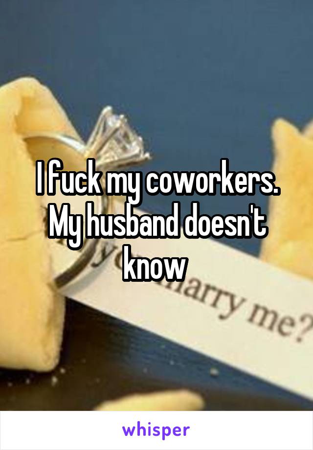 I fuck my coworkers. My husband doesn't know 