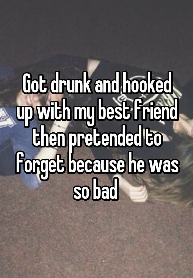 Got drunk and hooked up with my best friend then pretended to forget because he was so bad 