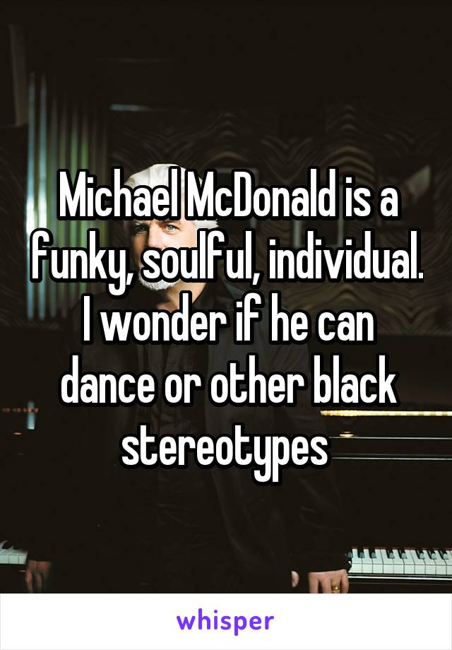 Michael McDonald is a funky, soulful, individual. I wonder if he can dance or other black stereotypes 