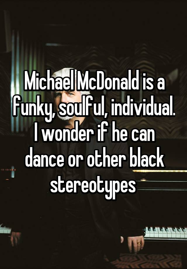 Michael McDonald is a funky, soulful, individual. I wonder if he can dance or other black stereotypes 