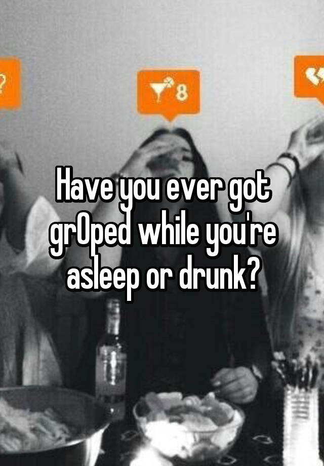 Have you ever got grOped while you're asleep or drunk?