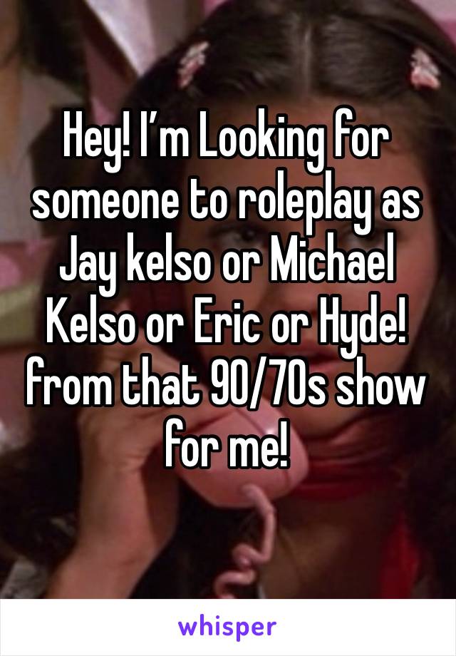 Hey! I’m Looking for someone to roleplay as Jay kelso or Michael Kelso or Eric or Hyde! from that 90/70s show for me!
