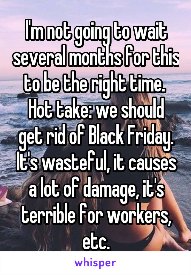 I'm not going to wait several months for this to be the right time. 
Hot take: we should get rid of Black Friday. It's wasteful, it causes a lot of damage, it's terrible for workers, etc.