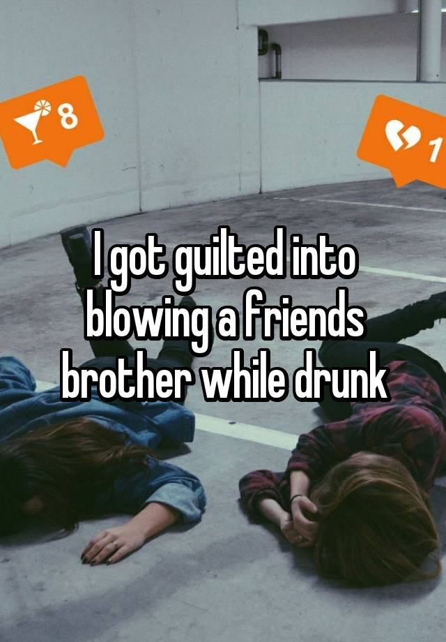 I got guilted into blowing a friends brother while drunk