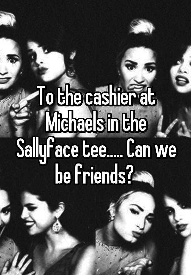 To the cashier at Michaels in the Sallyface tee..... Can we be friends? 