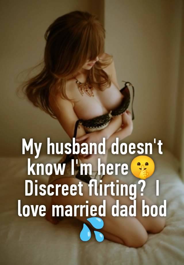 My husband doesn't know I'm here🤫 Discreet flirting?  I love married dad bod 💦