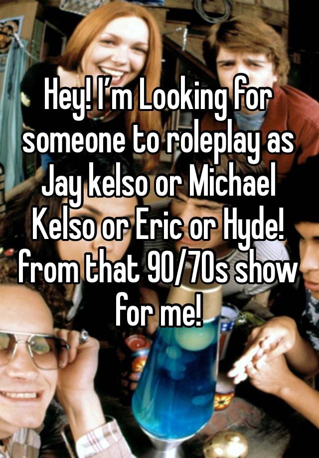 Hey! I’m Looking for someone to roleplay as Jay kelso or Michael Kelso or Eric or Hyde! from that 90/70s show for me!
