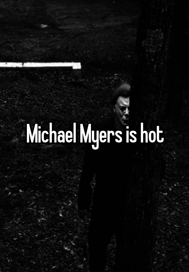 Michael Myers is hot