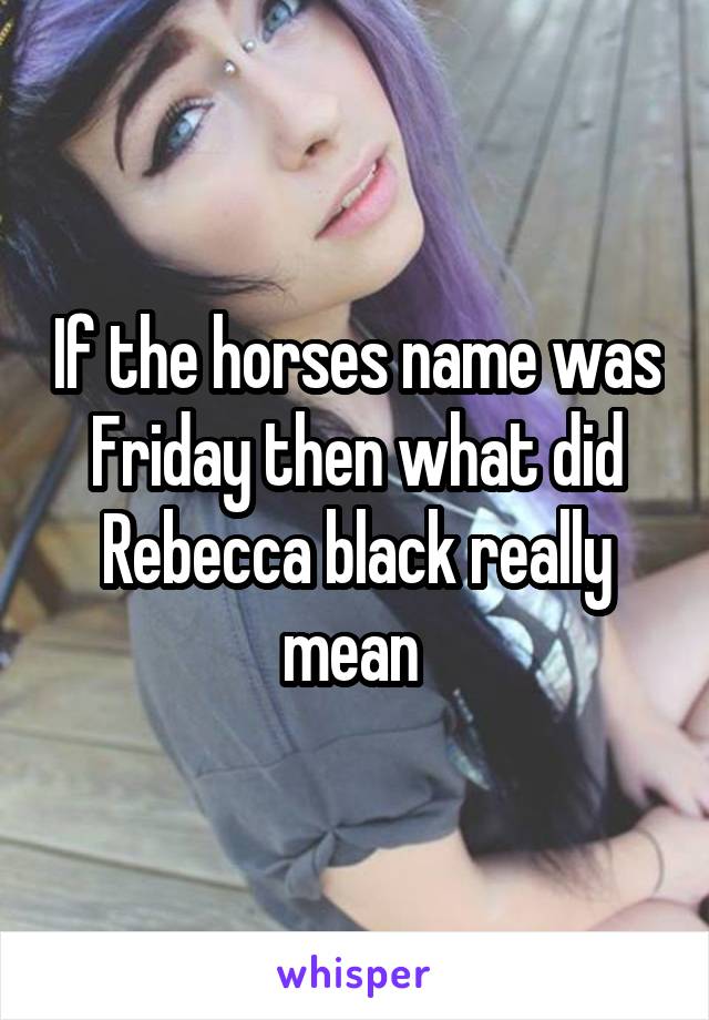 If the horses name was Friday then what did Rebecca black really mean 