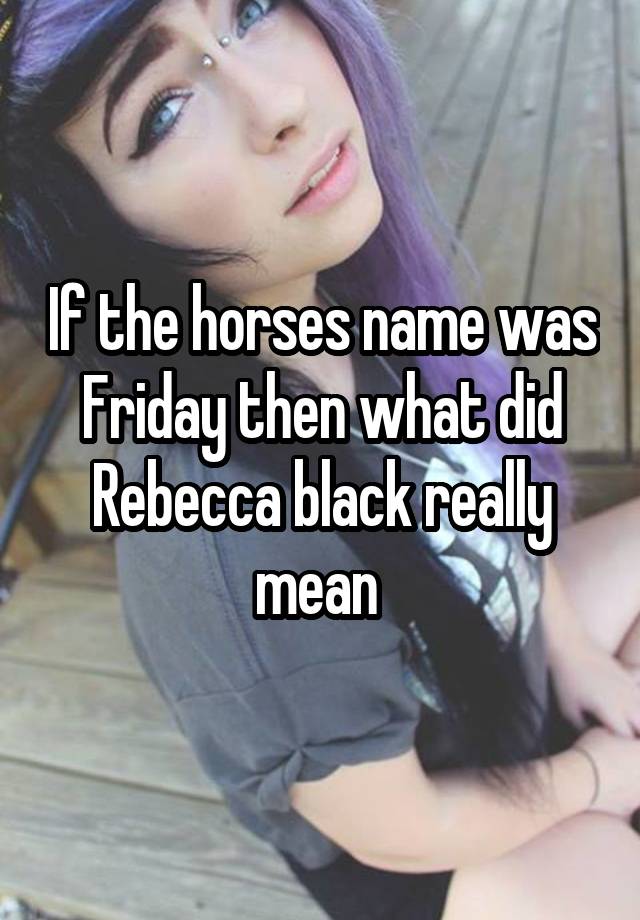 If the horses name was Friday then what did Rebecca black really mean 