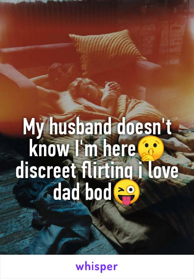 My husband doesn't
know I'm here🤫
discreet flirting i love
dad bod😜