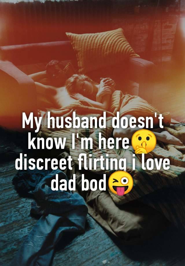 My husband doesn't
know I'm here🤫
discreet flirting i love
dad bod😜