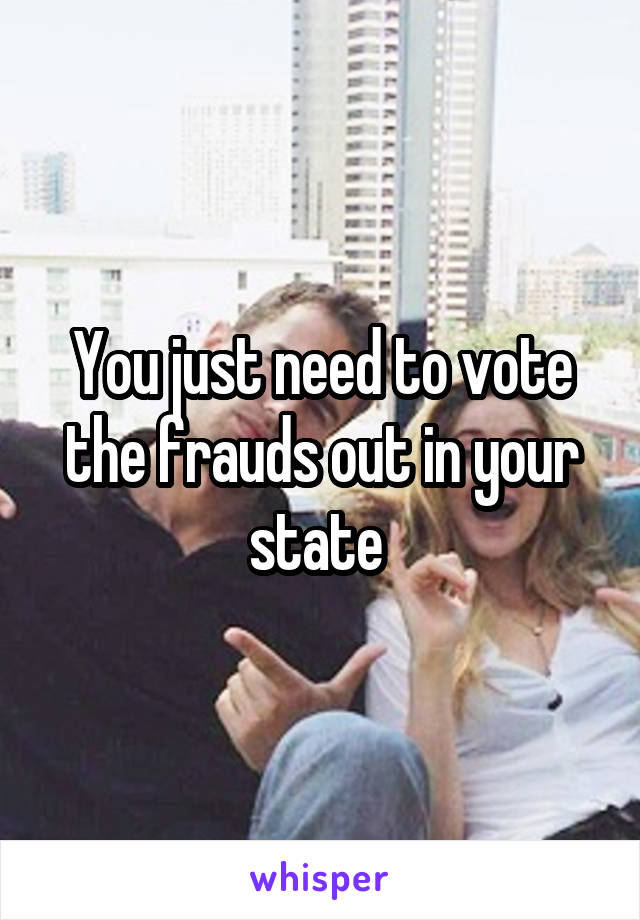 You just need to vote the frauds out in your state 