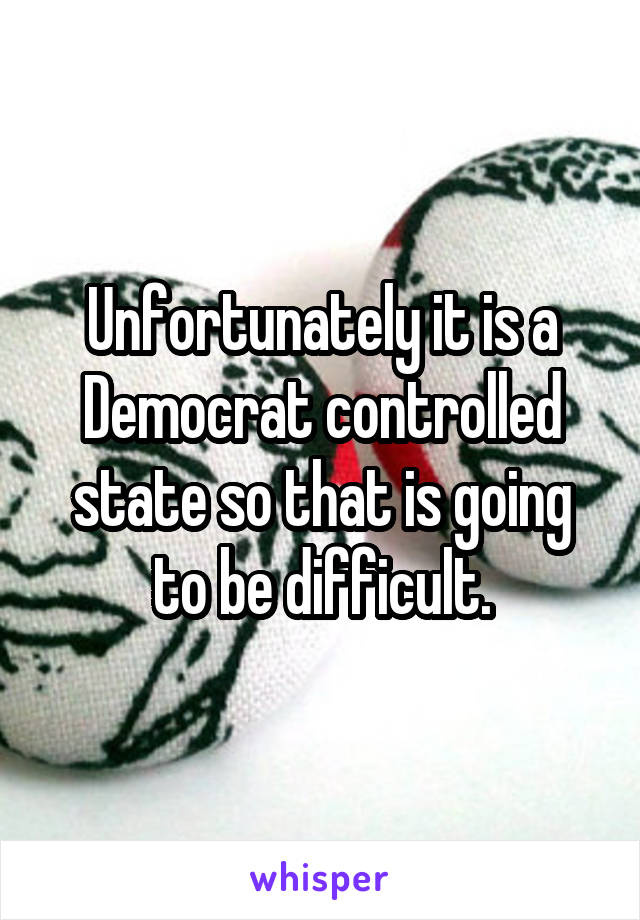 Unfortunately it is a Democrat controlled state so that is going to be difficult.