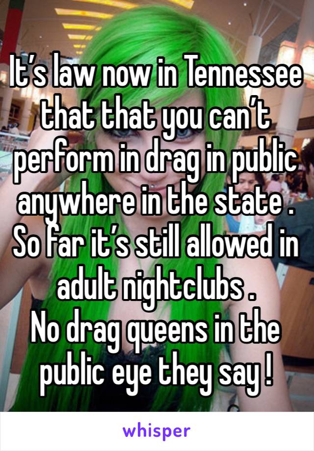 It’s law now in Tennessee that that you can’t perform in drag in public anywhere in the state . So far it’s still allowed in adult nightclubs . 
No drag queens in the public eye they say ! 